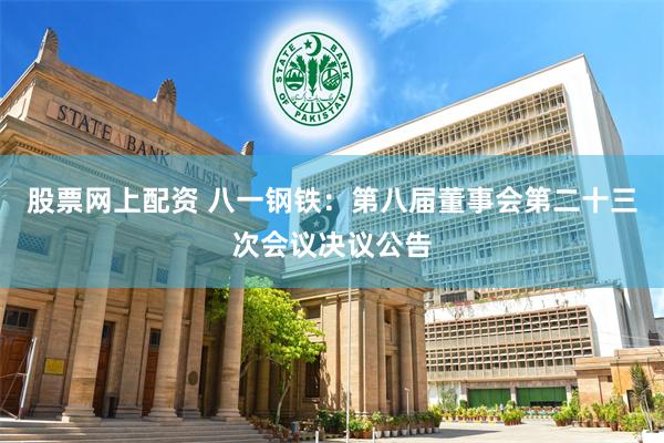 股票网上配资 八一钢铁：第八届董事会第二十三次会议决议公告