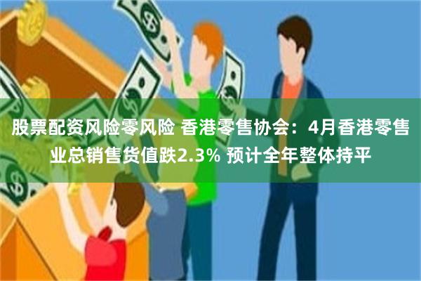 股票配资风险零风险 香港零售协会：4月香港零售业总销售货值跌2.3% 预计全年整体持平