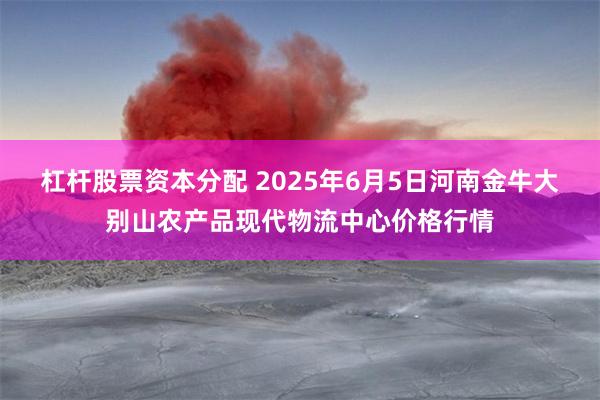 杠杆股票资本分配 2025年6月5日河南金牛大别山农产品现代物流中心价格行情