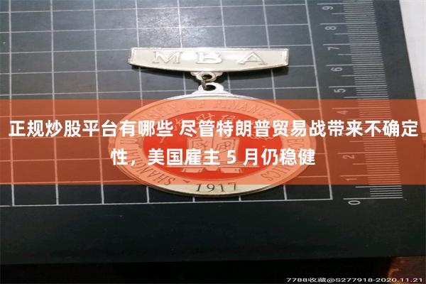正规炒股平台有哪些 尽管特朗普贸易战带来不确定性，美国雇主 5 月仍稳健