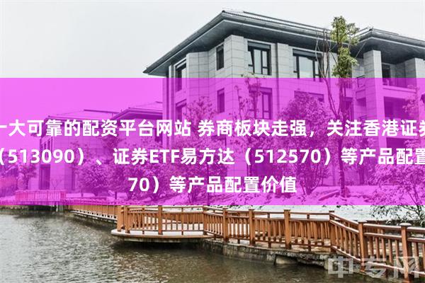 十大可靠的配资平台网站 券商板块走强，关注香港证券ETF（513090）、证券ETF易方达（512570）等产品配置价值