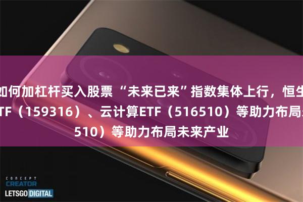 如何加杠杆买入股票 “未来已来”指数集体上行，恒生创新药ETF（159316）、云计算ETF（516510）等助力布局未来产业