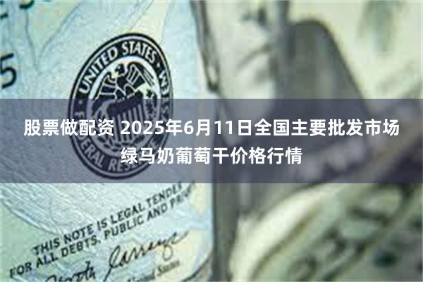 股票做配资 2025年6月11日全国主要批发市场绿马奶葡萄干价格行情