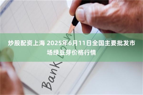 炒股配资上海 2025年6月11日全国主要批发市场绿豆芽价格行情