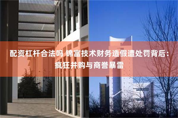 配资杠杆合法吗 锦富技术财务造假遭处罚背后：疯狂并购与商誉暴雷