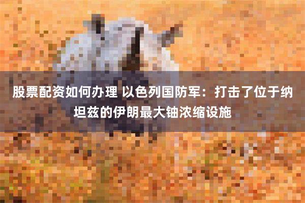 股票配资如何办理 以色列国防军：打击了位于纳坦兹的伊朗最大铀浓缩设施
