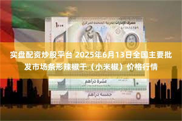 实盘配资炒股平台 2025年6月13日全国主要批发市场条形辣椒干（小米椒）价格行情