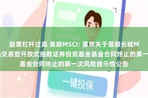 股票杠杆过高 景顺MSCI: 景顺关于景顺长城MSCI中国A股国际通交易型开放式指数证券投资基金基金合同终止的第一次风险提示性公告