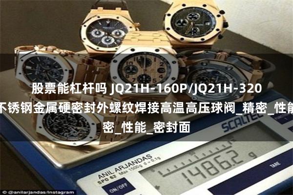 股票能杠杆吗 JQ21H-160P/JQ21H-320P/R/RL不锈钢金属硬密封外螺纹焊接高温高压球阀_精密_性能_密封面