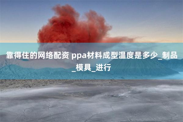 靠得住的网络配资 ppa材料成型温度是多少_制品_模具_进行