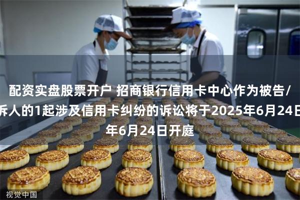 配资实盘股票开户 招商银行信用卡中心作为被告/被上诉人的1起涉及信用卡纠纷的诉讼将于2025年6月24日开庭