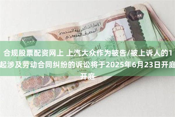 合规股票配资网上 上汽大众作为被告/被上诉人的1起涉及劳动合同纠纷的诉讼将于2025年6月23日开庭
