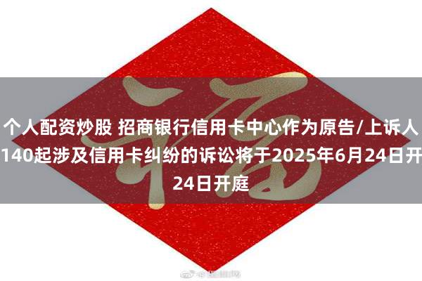 个人配资炒股 招商银行信用卡中心作为原告/上诉人的140起涉及信用卡纠纷的诉讼将于2025年6月24日开庭