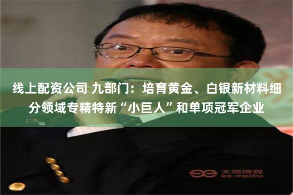线上配资公司 九部门：培育黄金、白银新材料细分领域专精特新“小巨人”和单项冠军企业