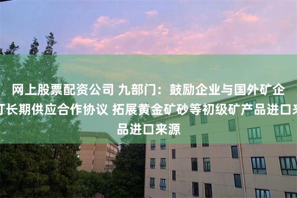 网上股票配资公司 九部门：鼓励企业与国外矿企签订长期供应合作协议 拓展黄金矿砂等初级矿产品进口来源