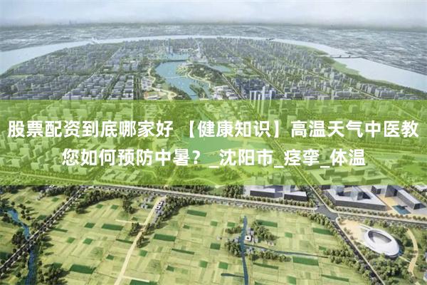 股票配资到底哪家好 【健康知识】高温天气中医教您如何预防中暑？_沈阳市_痉挛_体温