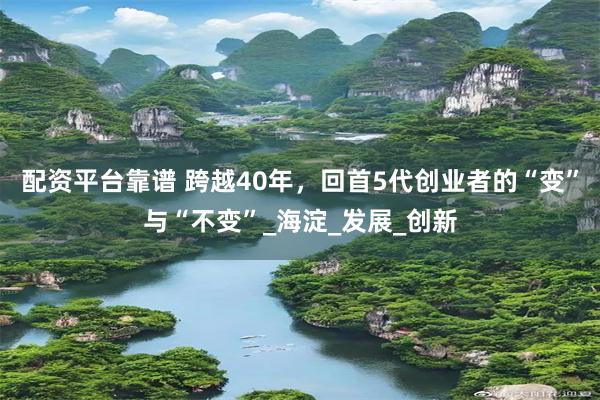 配资平台靠谱 跨越40年，回首5代创业者的“变”与“不变”_海淀_发展_创新