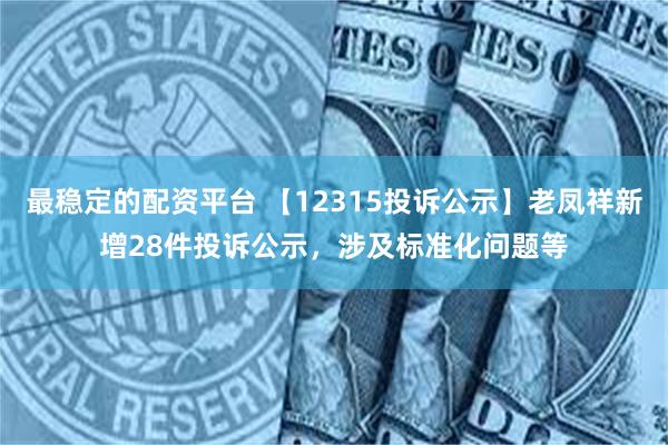 最稳定的配资平台 【12315投诉公示】老凤祥新增28件投诉公示，涉及标准化问题等