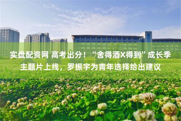 实盘配资网 高考出分！“舍得酒X得到”成长季主题片上线，罗振宇为青年选择给出建议