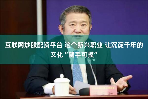 互联网炒股配资平台 这个新兴职业 让沉淀千年的文化“随手可摸”