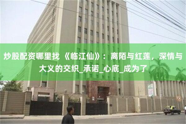 炒股配资哪里找 《临江仙》：离陌与红莲，深情与大义的交织_承诺_心底_成为了