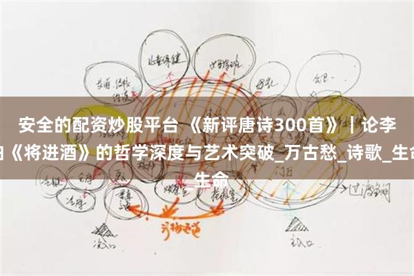 安全的配资炒股平台 《新评唐诗300首》｜论李白《将进酒》的哲学深度与艺术突破_万古愁_诗歌_生命