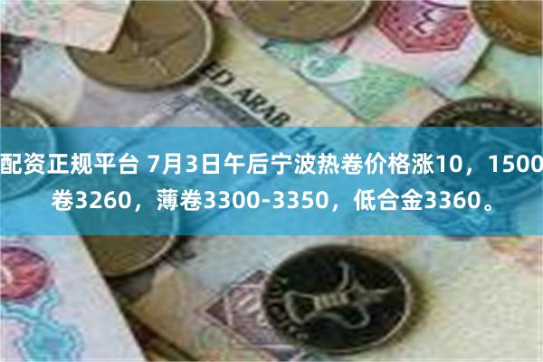 配资正规平台 7月3日午后宁波热卷价格涨10，1500卷3260，薄卷3300-3350，低合金3360。