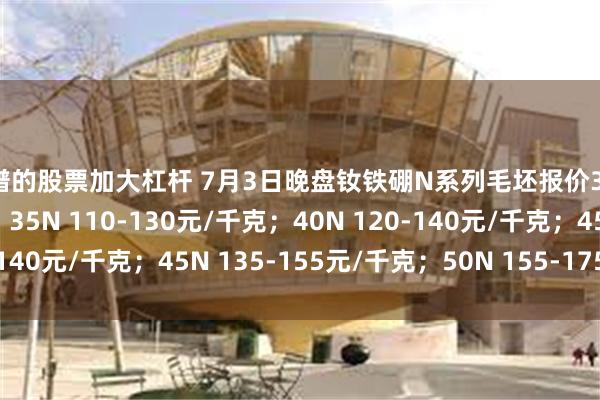 靠谱的股票加大杠杆 7月3日晚盘钕铁硼N系列毛坯报价30N 95-110元/千克；35N 110-130元/千克；40N 120-140元/千克；45N 135-155元/千克；50N 155-175元/千克。