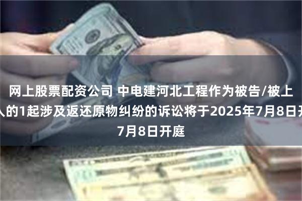 网上股票配资公司 中电建河北工程作为被告/被上诉人的1起涉及返还原物纠纷的诉讼将于2025年7月8日开庭