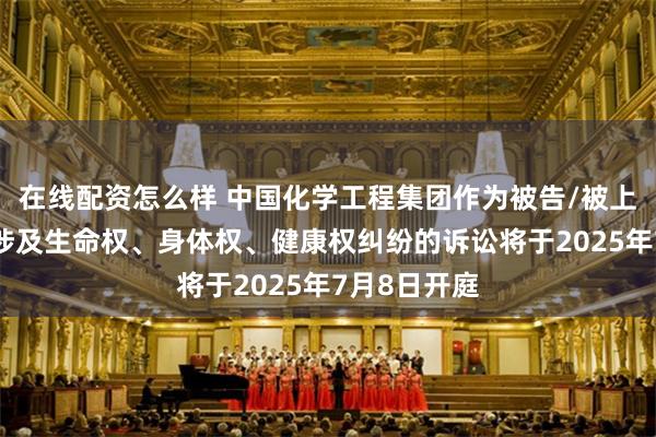 在线配资怎么样 中国化学工程集团作为被告/被上诉人的1起涉及生命权、身体权、健康权纠纷的诉讼将于2025年7月8日开庭