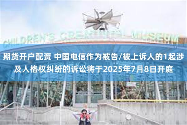 期货开户配资 中国电信作为被告/被上诉人的1起涉及人格权纠纷的诉讼将于2025年7月8日开庭