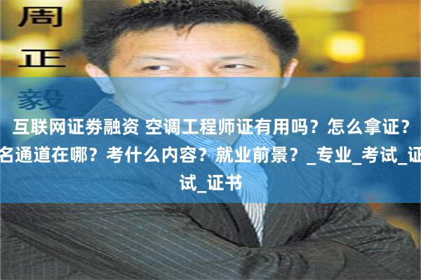 互联网证劵融资 空调工程师证有用吗？怎么拿证？报名通道在哪？考什么内容？就业前景？_专业_考试_证书