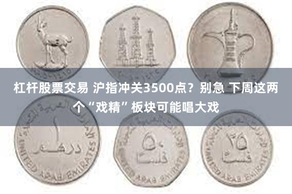 杠杆股票交易 沪指冲关3500点？别急 下周这两个“戏精”板块可能唱大戏