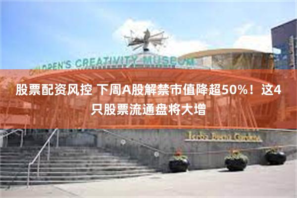 股票配资风控 下周A股解禁市值降超50%！这4只股票流通盘将大增