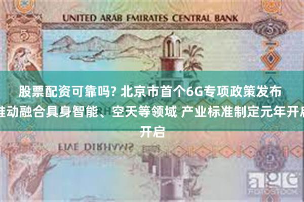 股票配资可靠吗? 北京市首个6G专项政策发布 推动融合具身智能、空天等领域 产业标准制定元年开启